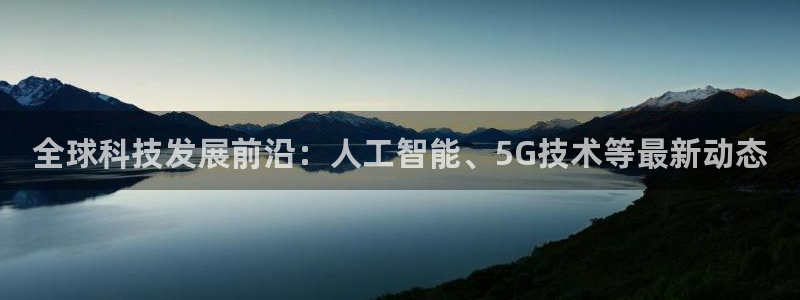 全球科技发展前沿：人工智能、5G技术等最新动态