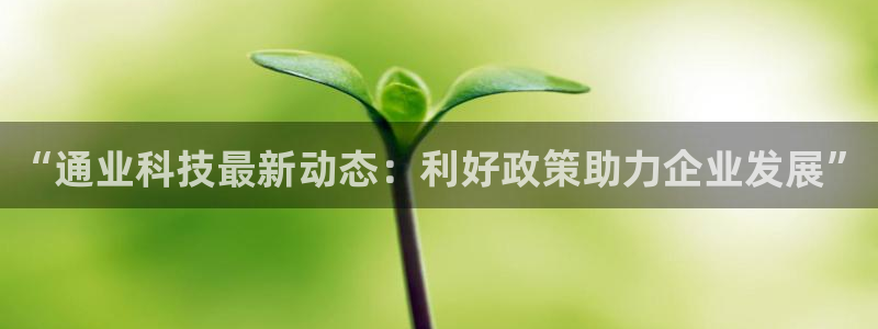 “通业科技最新动态：利好政策助力企业发展”